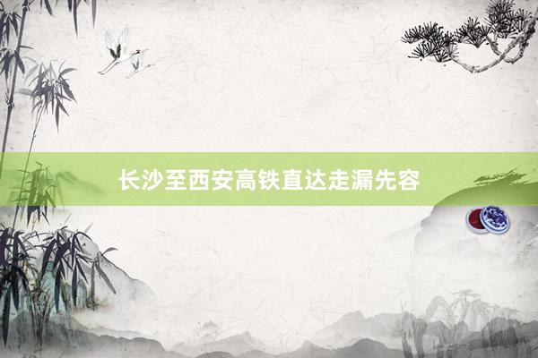 长沙至西安高铁直达走漏先容