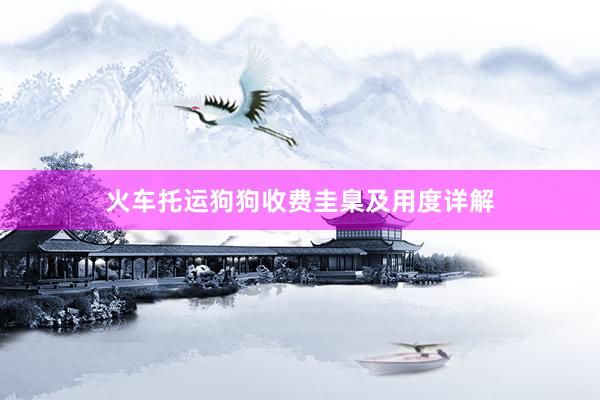 火车托运狗狗收费圭臬及用度详解